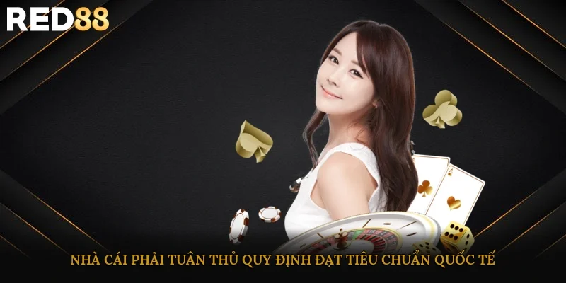 Nhà cái phải tuân thủ quy định đạt tiêu chuẩn quốc tế